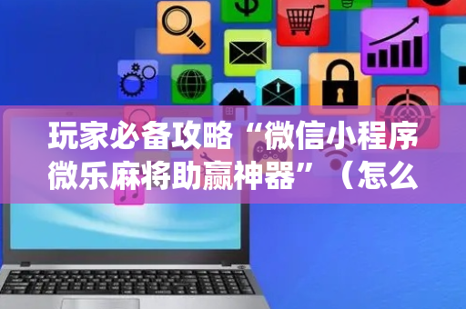 玩家必备攻略“微信小程序微乐麻将助赢神器”（怎么控制输赢)
