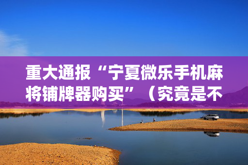 重大通报“宁夏微乐手机麻将铺牌器购买”（究竟是不是有挂)