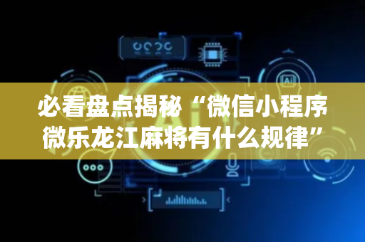 必看盘点揭秘“微信小程序微乐龙江麻将有什么规律”（充值会提高胜率么)