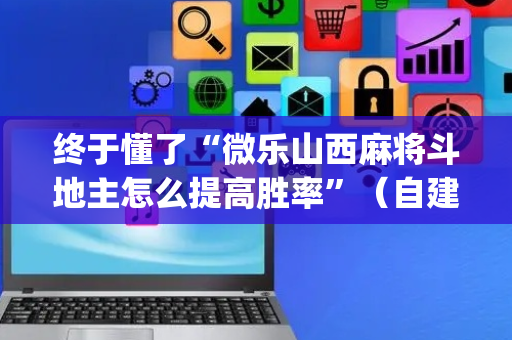 终于懂了“微乐山西麻将斗地主怎么提高胜率”（自建房胜负规律)