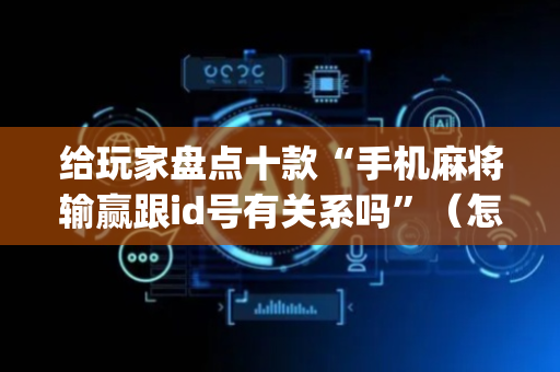 给玩家盘点十款“手机麻将输赢跟id号有关系吗”（怎么增加胜率)