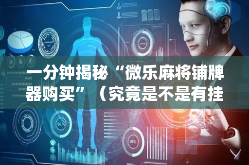 一分钟揭秘“微乐麻将铺牌器购买”（究竟是不是有挂)