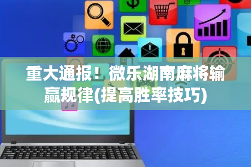 重大通报！微乐湖南麻将输赢规律(提高胜率技巧)