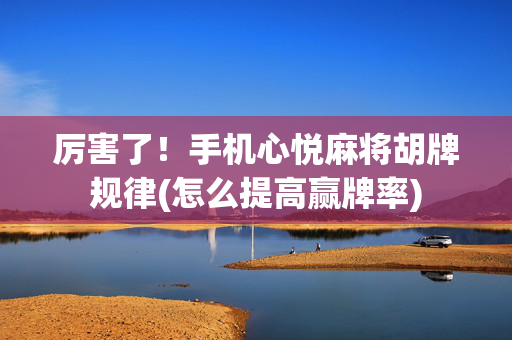 厉害了！手机心悦麻将胡牌规律(怎么提高赢牌率)