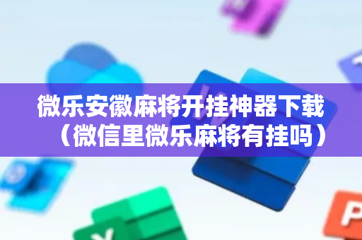 微乐安徽麻将开挂神器下载（微信里微乐麻将有挂吗）