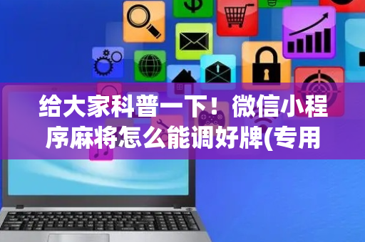 给大家科普一下！微信小程序麻将怎么能调好牌(专用神器胡牌技巧)