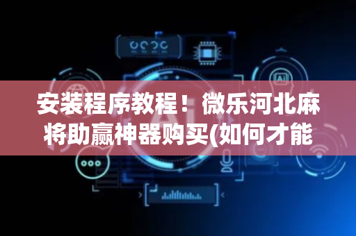 安装程序教程！微乐河北麻将助赢神器购买(如何才能打赢)