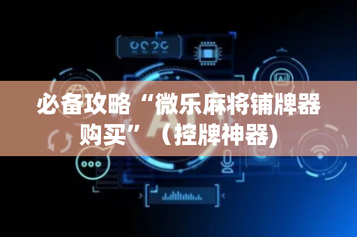 必备攻略“微乐麻将铺牌器购买”（控牌神器)