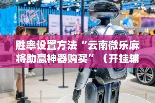 胜率设置方法“云南微乐麻将助赢神器购买”（开挂辅助脚本)