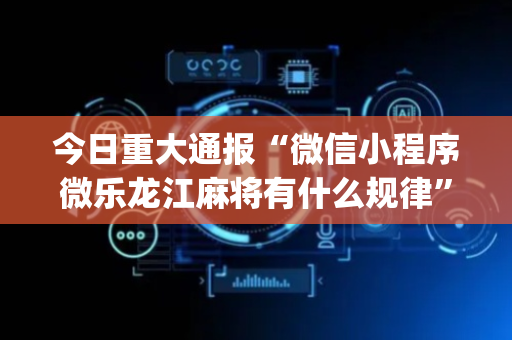 今日重大通报“微信小程序微乐龙江麻将有什么规律”（规律确实有挂)