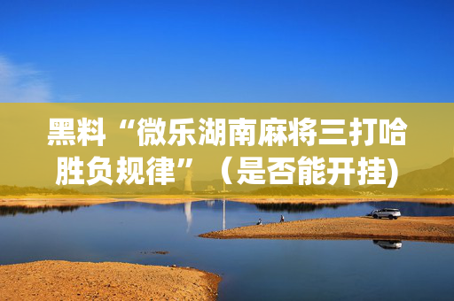 黑料“微乐湖南麻将三打哈胜负规律”（是否能开挂)