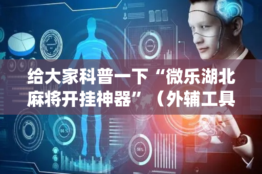 给大家科普一下“微乐湖北麻将开挂神器”（外辅工具)
