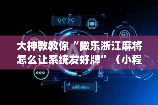 大神教教你“微乐浙江麻将怎么让系统发好牌”（小程序必赢神器)