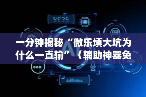一分钟揭秘“微乐填大坑为什么一直输”（辅助神器免费)