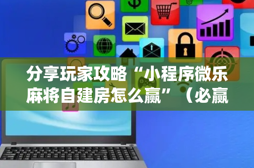 分享玩家攻略“小程序微乐麻将自建房怎么赢”（必赢神器)