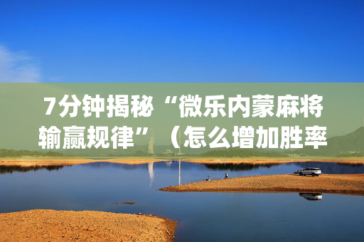 7分钟揭秘“微乐内蒙麻将输赢规律”（怎么增加胜率)