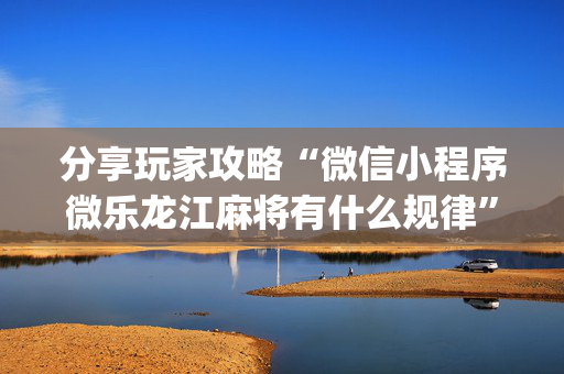 分享玩家攻略“微信小程序微乐龙江麻将有什么规律”（好友房怎么才能赢)