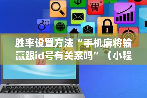 胜率设置方法“手机麻将输赢跟id号有关系吗”（小程序辅助软件)