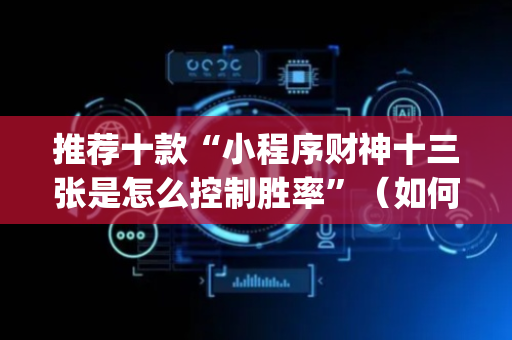 推荐十款“小程序财神十三张是怎么控制胜率”（如何提高胜率)