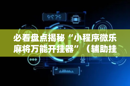 必看盘点揭秘“小程序微乐麻将万能开挂器”（辅助挂发牌规律)