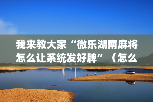 我来教大家“微乐湖南麻将怎么让系统发好牌”（怎么提高胜率)