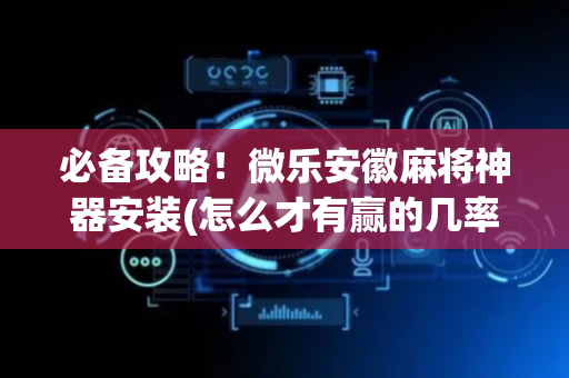 必备攻略！微乐安徽麻将神器安装(怎么才有赢的几率)