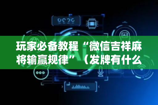 玩家必备教程“微信吉祥麻将输赢规律”（发牌有什么规律吗)