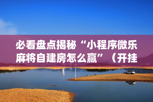 必看盘点揭秘“小程序微乐麻将自建房怎么赢”（开挂辅助器插件)