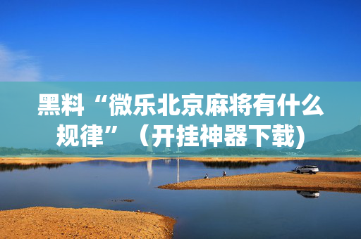 黑料“微乐北京麻将有什么规律”（开挂神器下载)