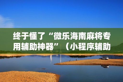 终于懂了“微乐海南麻将专用辅助神器”（小程序辅助软件)