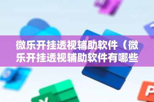微乐开挂透视辅助软件（微乐开挂透视辅助软件有哪些）
