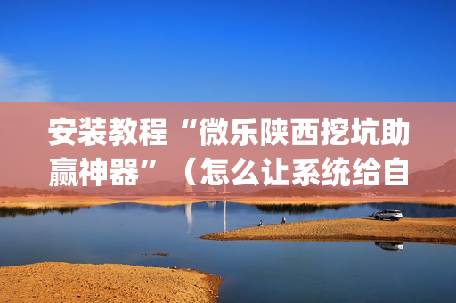 安装教程“微乐陕西挖坑助赢神器”（怎么让系统给自己好牌)