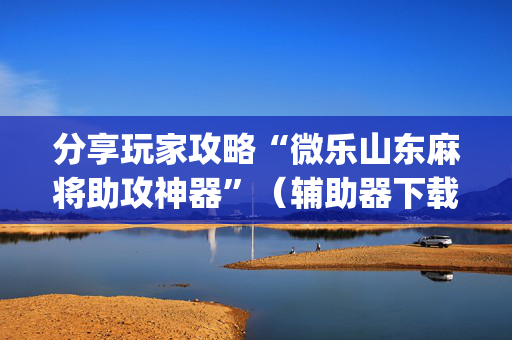 分享玩家攻略“微乐山东麻将助攻神器”（辅助器下载)