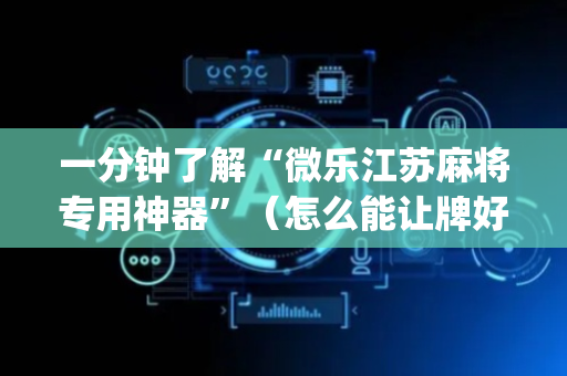 一分钟了解“微乐江苏麻将专用神器”（怎么能让牌好一点)