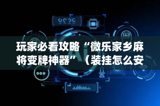 玩家必看攻略“微乐家乡麻将变牌神器”（装挂怎么安装)