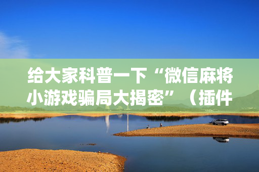 给大家科普一下“微信麻将小游戏骗局大揭密”（插件可信吗)
