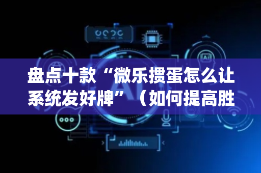 盘点十款“微乐掼蛋怎么让系统发好牌”（如何提高胜率)