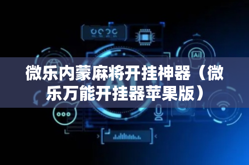 微乐内蒙麻将开挂神器（微乐万能开挂器苹果版）