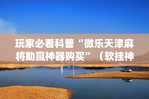 玩家必看科普“微乐天津麻将助赢神器购买”（软挂神器)