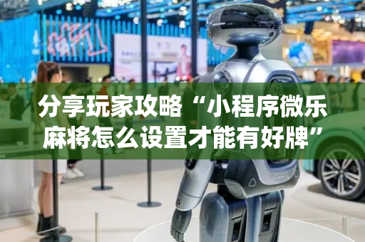 分享玩家攻略“小程序微乐麻将怎么设置才能有好牌”（自建房怎么拿好牌)