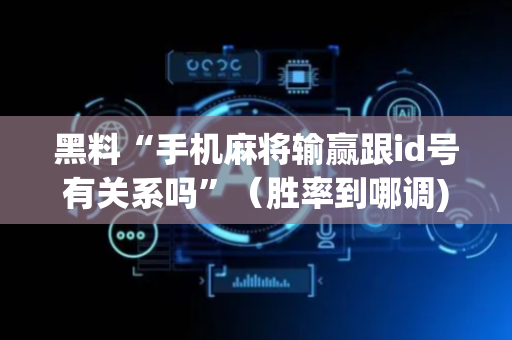黑料“手机麻将输赢跟id号有关系吗”（胜率到哪调)