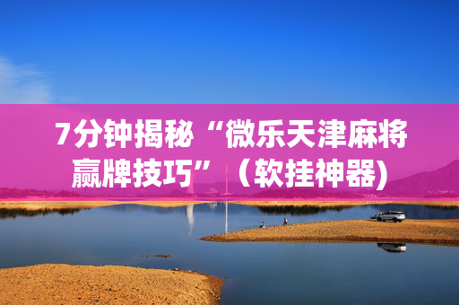 7分钟揭秘“微乐天津麻将赢牌技巧”（软挂神器)