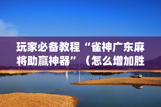 玩家必备教程“雀神广东麻将助赢神器”（怎么增加胜率)