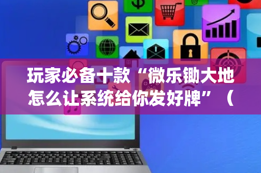 玩家必备十款“微乐锄大地怎么让系统给你发好牌”（好友房怎么才能赢)