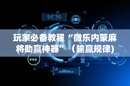 玩家必备教程“微乐内蒙麻将助赢神器”（输赢规律)
