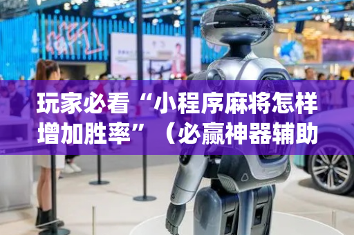 玩家必看“小程序麻将怎样增加胜率”（必赢神器辅助器)