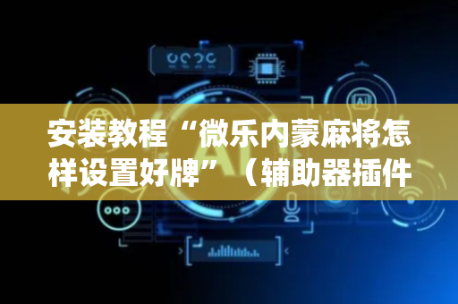安装教程“微乐内蒙麻将怎样设置好牌”（辅助器插件)