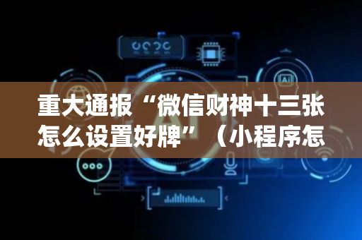 重大通报“微信财神十三张怎么设置好牌”（小程序怎么才会赢)