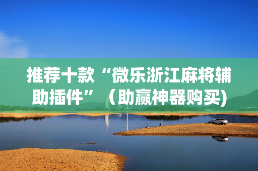 推荐十款“微乐浙江麻将辅助插件”（助赢神器购买)