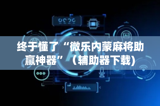 终于懂了“微乐内蒙麻将助赢神器”（辅助器下载)